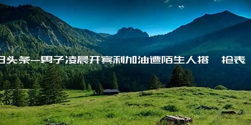 今日头条-男子凌晨开宾利加油遭陌生人搭讪抢表 直播录全过程 专家夜间加油要注意